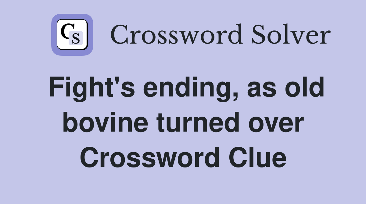 Fight's ending, as old bovine turned over Crossword Clue