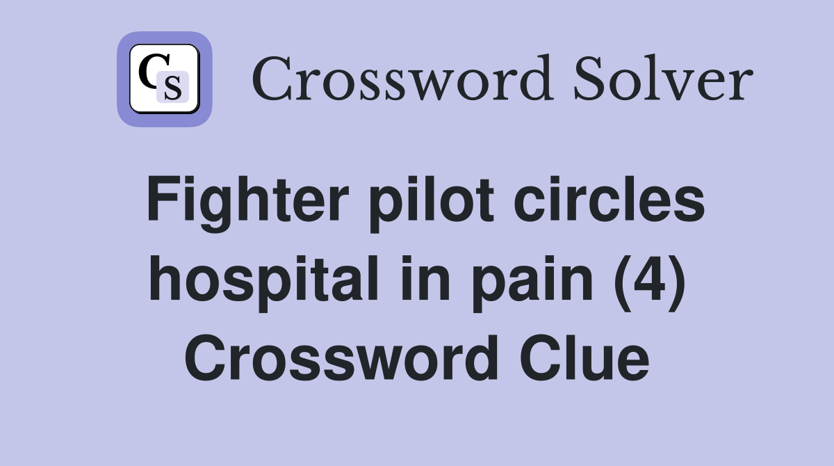 Fighter pilot circles hospital in pain (4) Crossword Clue