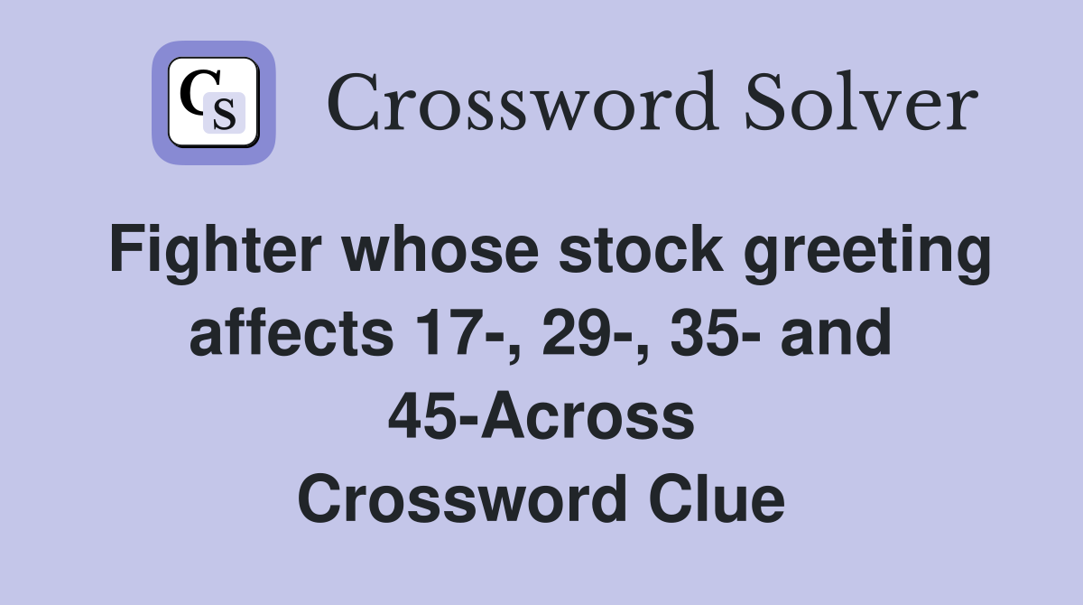 Fighter whose stock greeting affects 17-, 29-, 35- and 45-Across Crossword Clue