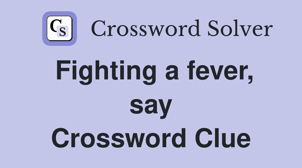 Fighting a fever, say Crossword Clue