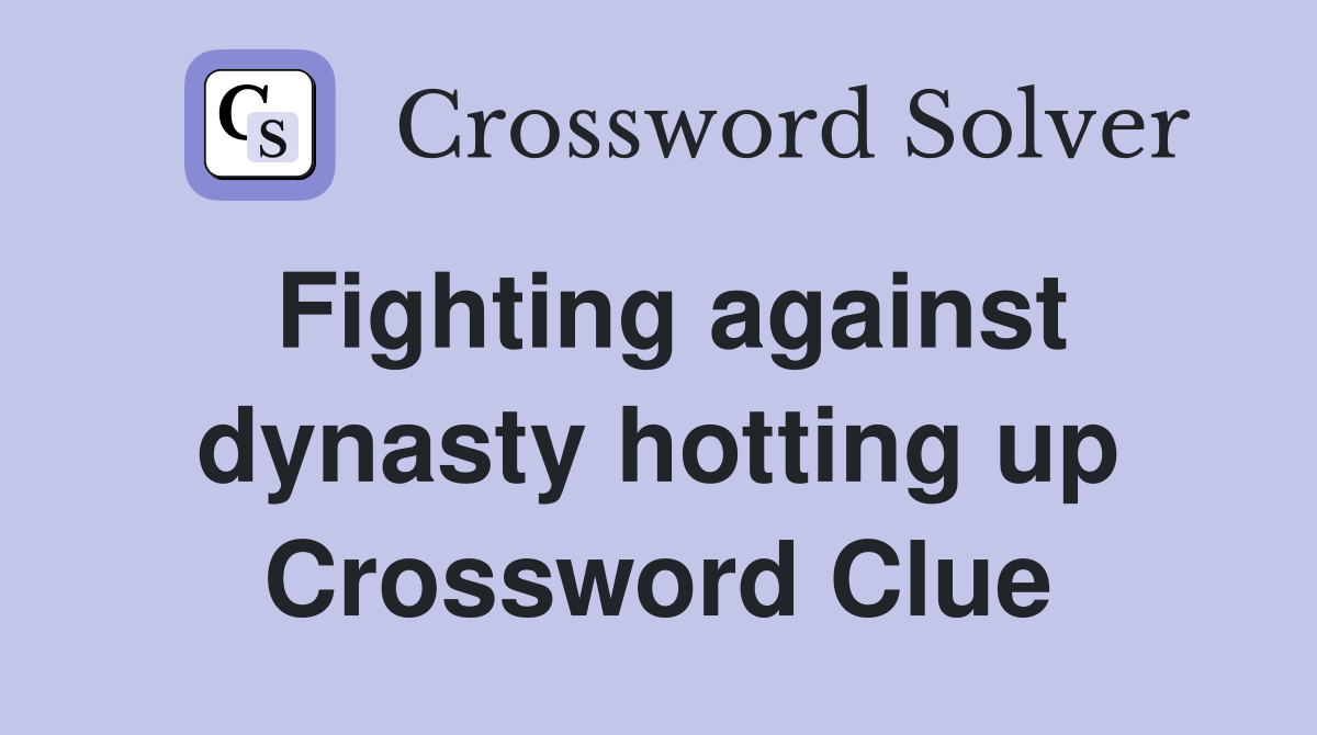 Fighting against dynasty hotting up Crossword Clue