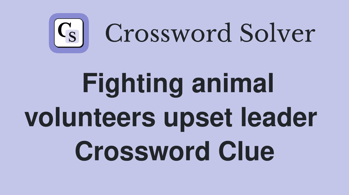 Fighting animal volunteers upset leader  Crossword Clue