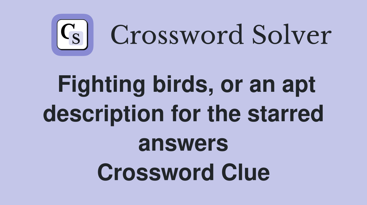 Fighting birds, or an apt description for the starred answers Crossword Clue