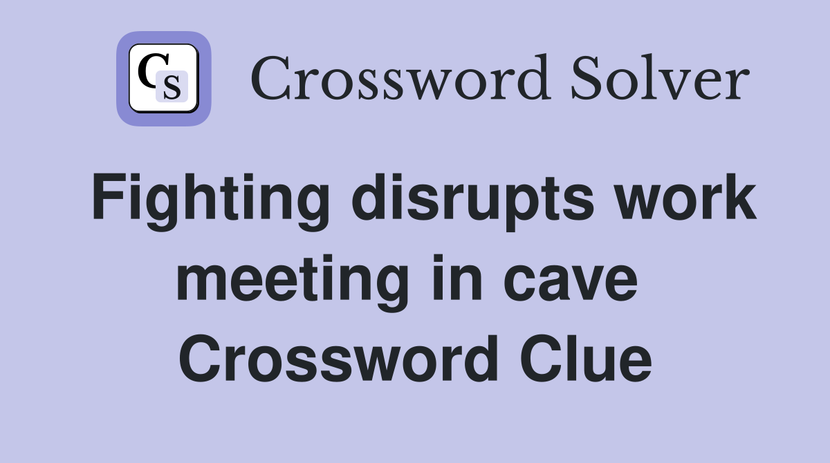 Fighting disrupts work meeting in cave  Crossword Clue