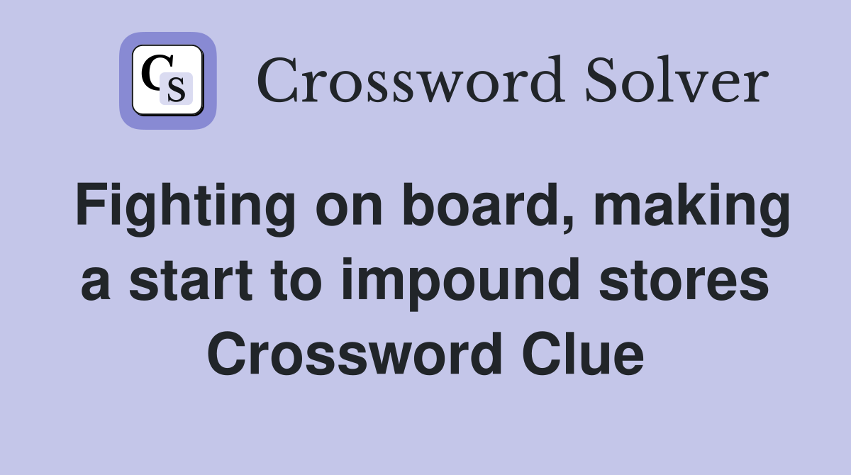 Fighting on board, making a start to impound stores Crossword Clue