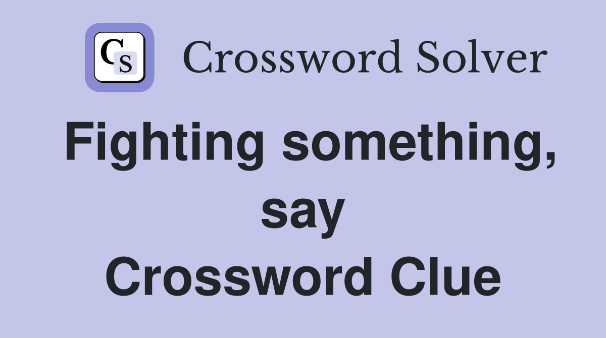 Fighting something, say Crossword Clue