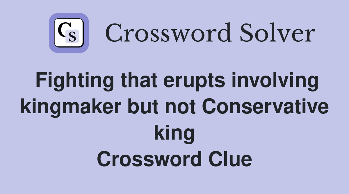 Fighting that erupts involving kingmaker but not Conservative king Crossword Clue