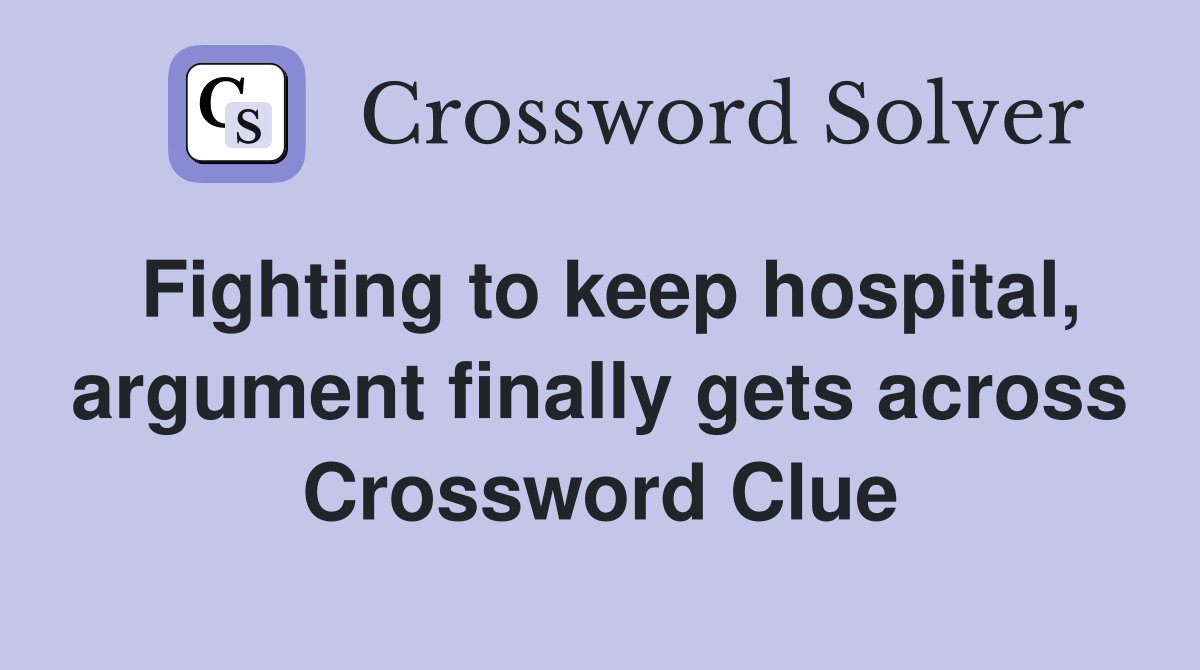 Fighting to keep hospital, argument finally gets across Crossword Clue