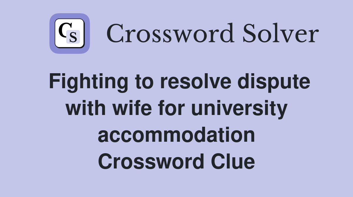 Fighting to resolve dispute with wife for university accommodation Crossword Clue