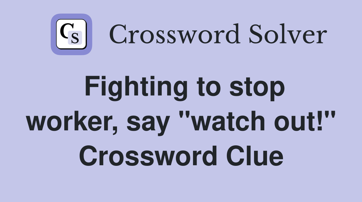 Fighting to stop worker, say "watch out!" Crossword Clue
