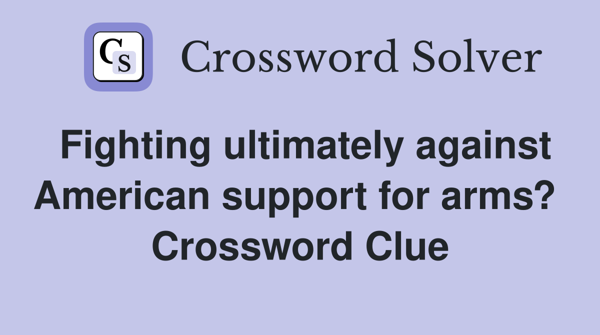 Fighting ultimately against American support for arms?  Crossword Clue