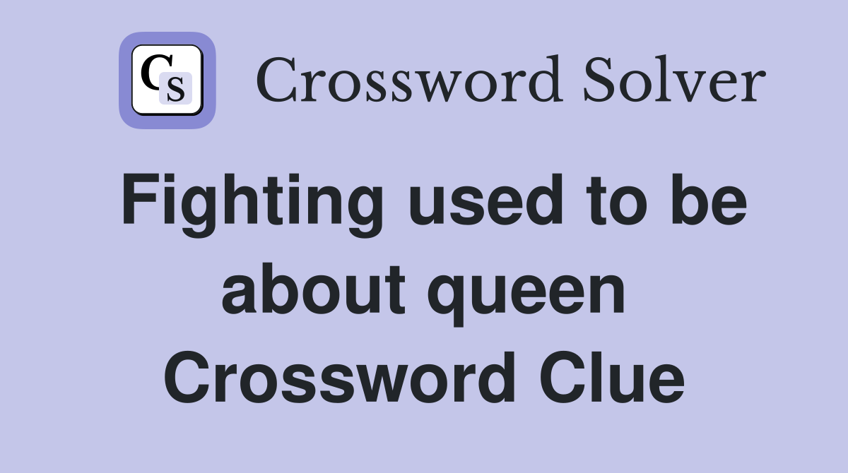 Fighting used to be about queen Crossword Clue