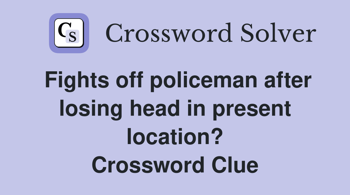Fights off policeman after losing head in present location? Crossword Clue