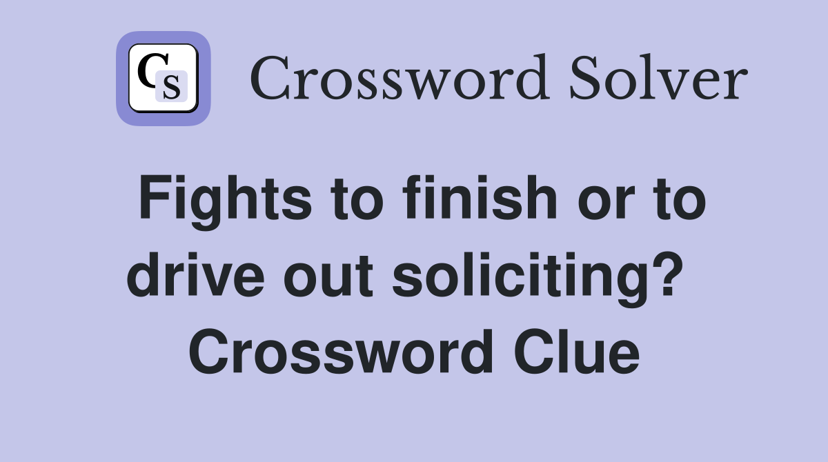 Fights to finish or to drive out soliciting?  Crossword Clue