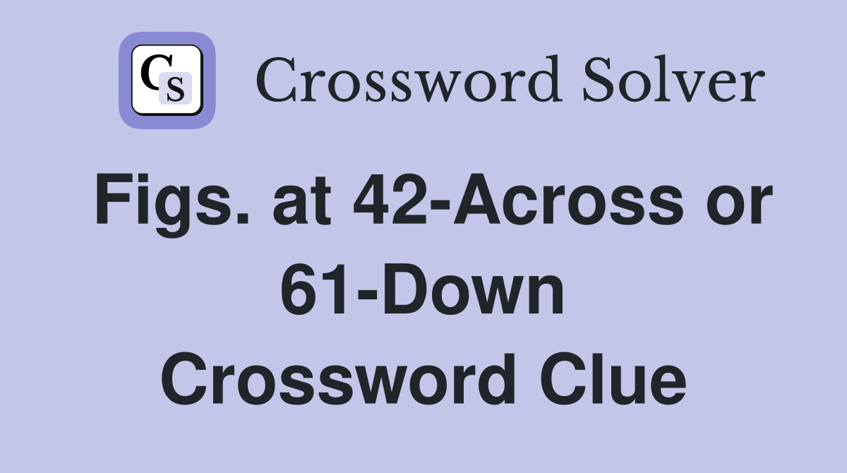 Figs. at 42-Across or 61-Down Crossword Clue