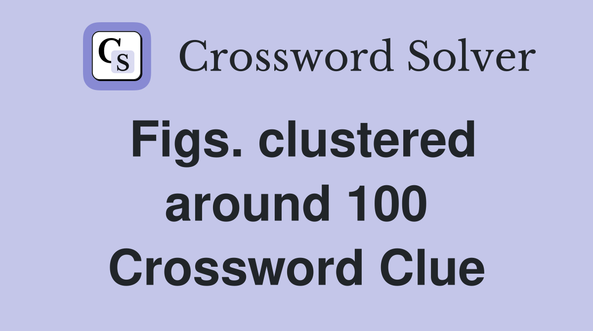 Figs. clustered around 100 Crossword Clue