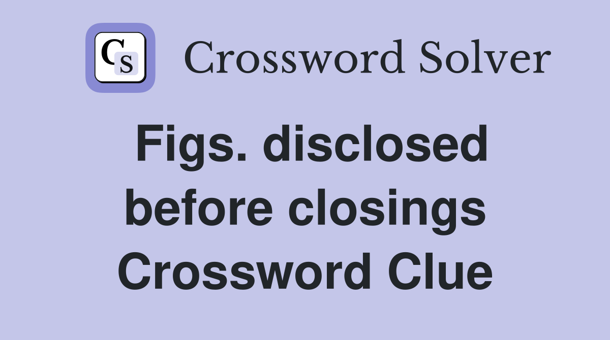 Figs. disclosed before closings Crossword Clue