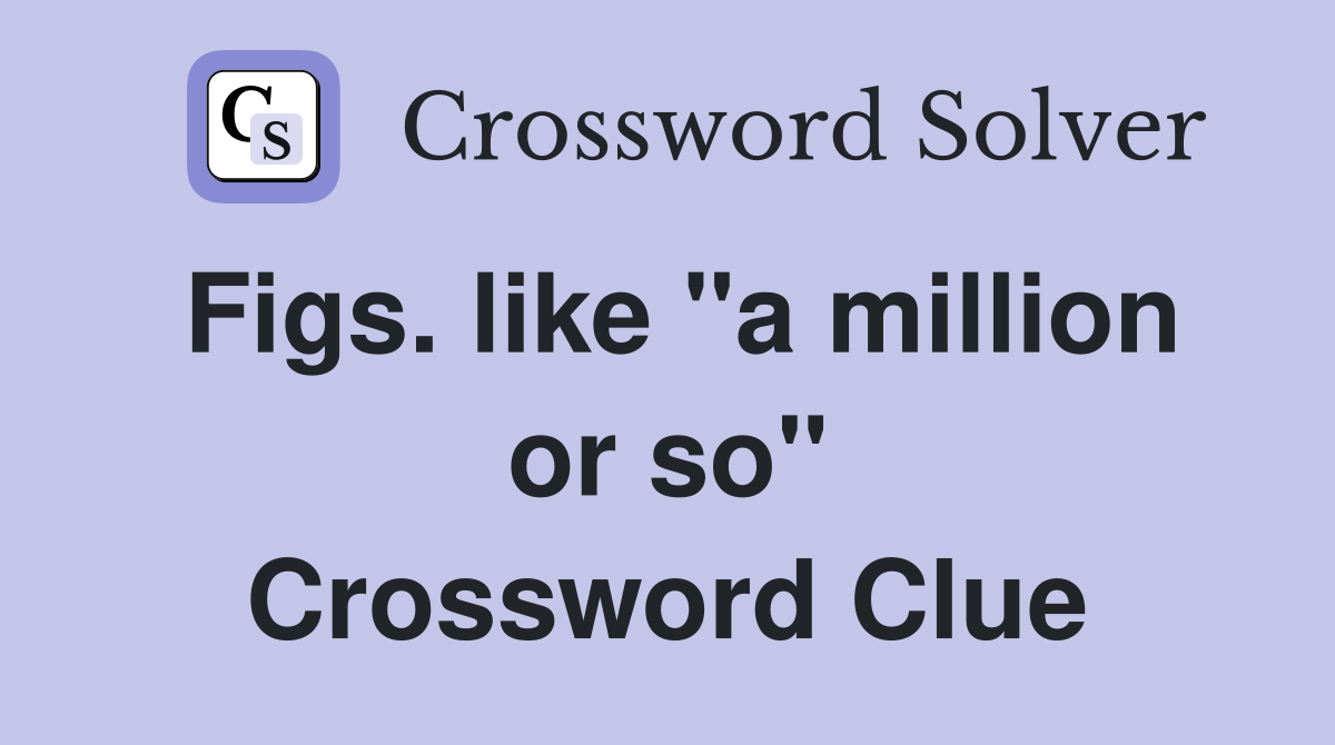 Figs. like "a million or so" Crossword Clue