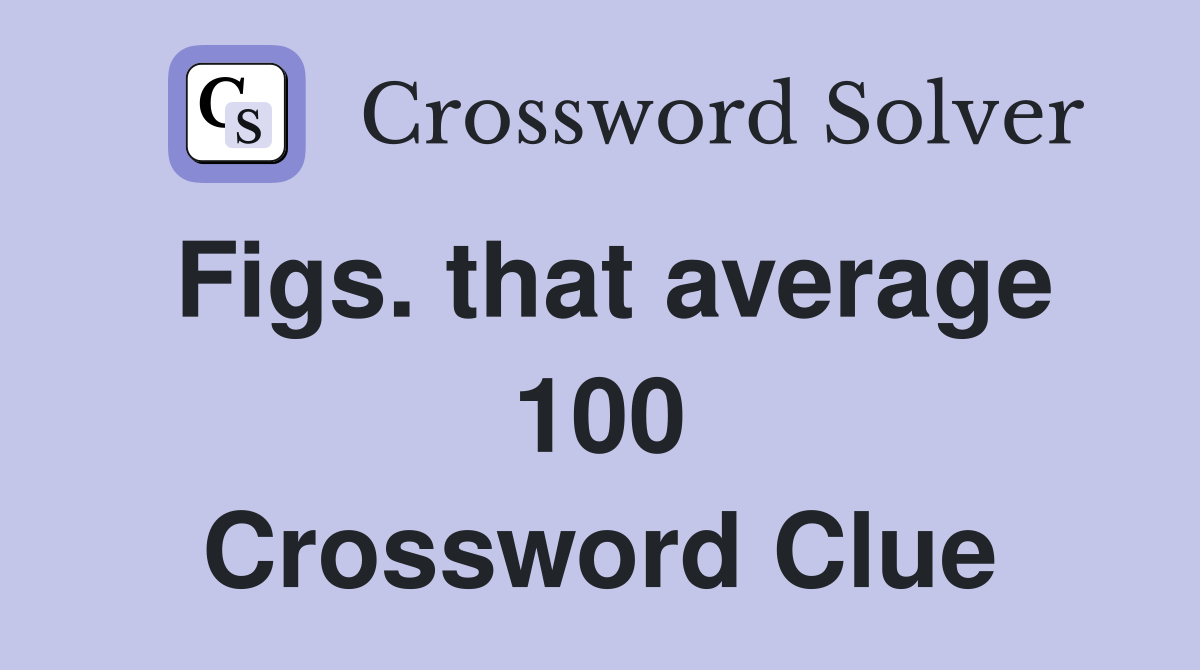 Figs. that average 100 Crossword Clue