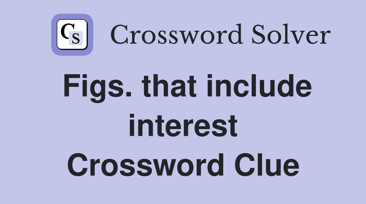 Figs. that include interest Crossword Clue