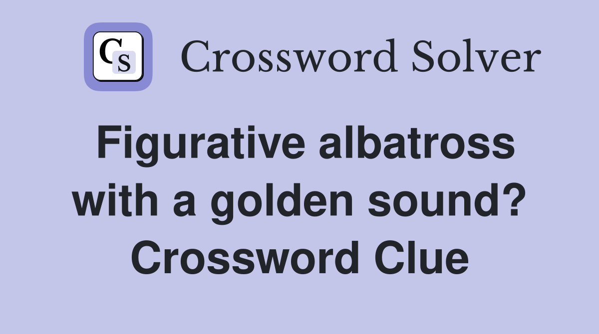 Figurative albatross with a golden sound? Crossword Clue