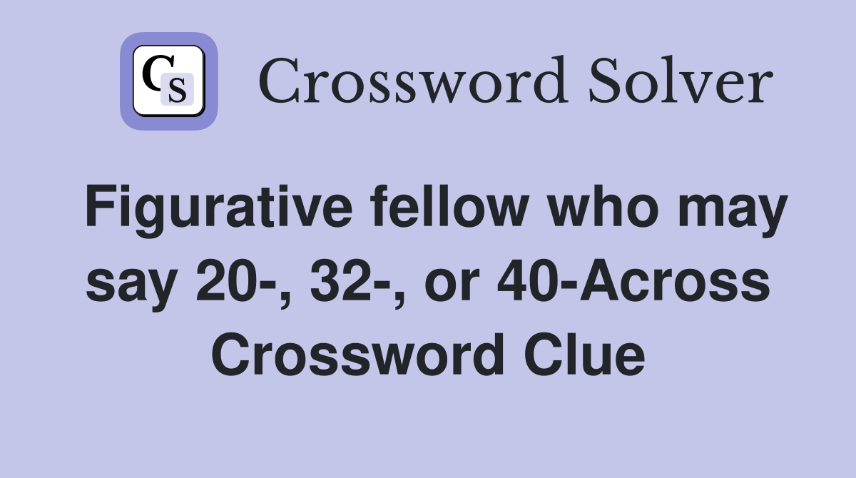 Figurative fellow who may say 20-, 32-, or 40-Across Crossword Clue