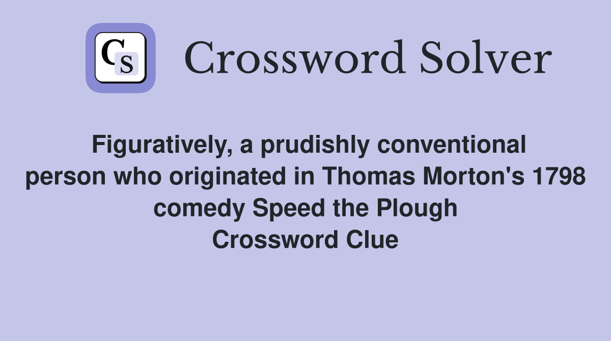 Figuratively, a prudishly conventional person who originated in Thomas Morton's 1798 comedy Speed the Plough Crossword Clue