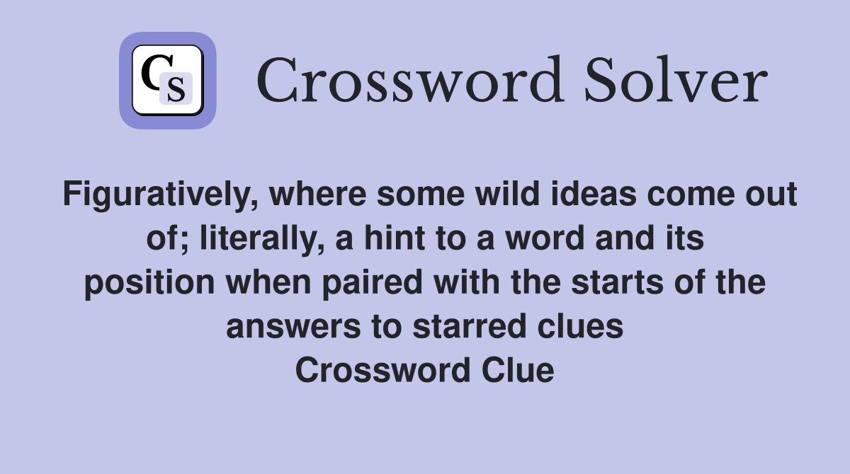 Figuratively, where some wild ideas come out of; literally, a hint to a word and its position when paired with the starts of the answers to starred clues Crossword Clue