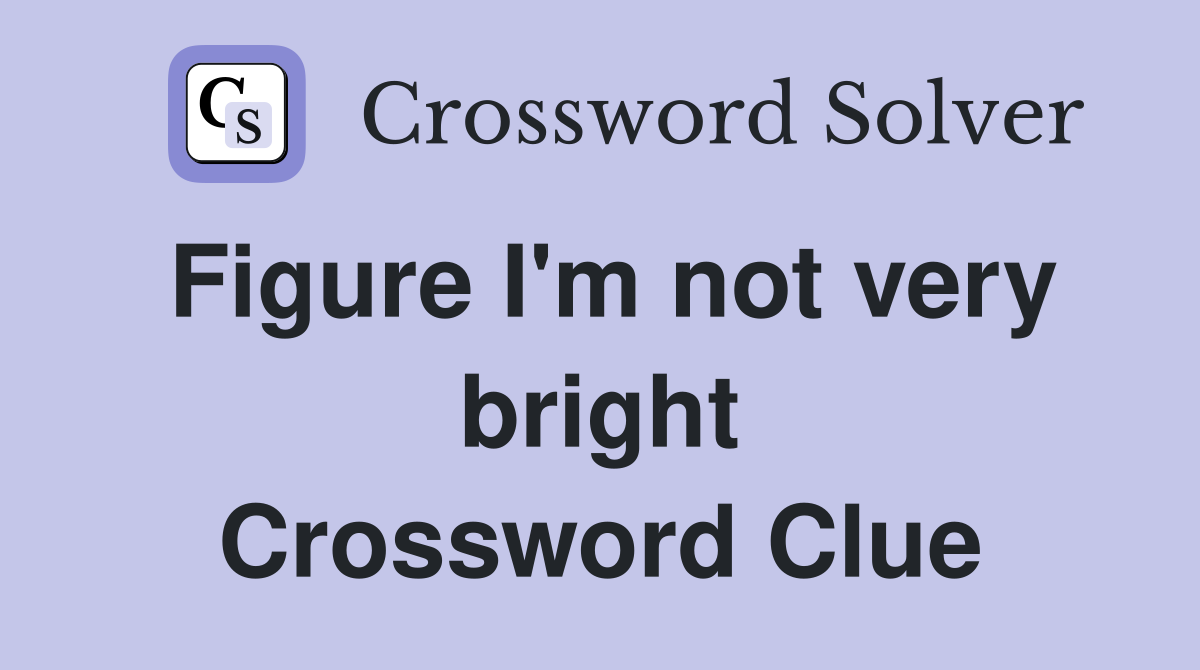 Figure I'm not very bright Crossword Clue