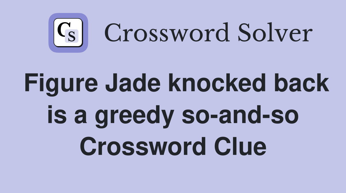Figure Jade knocked back is a greedy so-and-so Crossword Clue