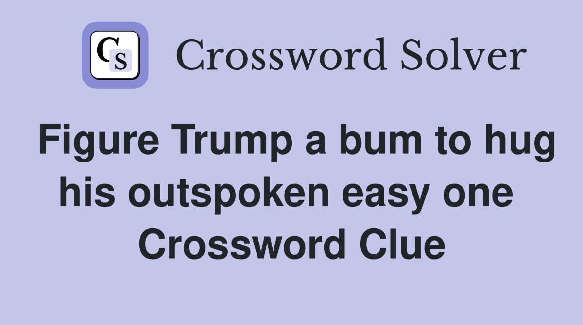Figure Trump a bum to hug his outspoken easy one  Crossword Clue