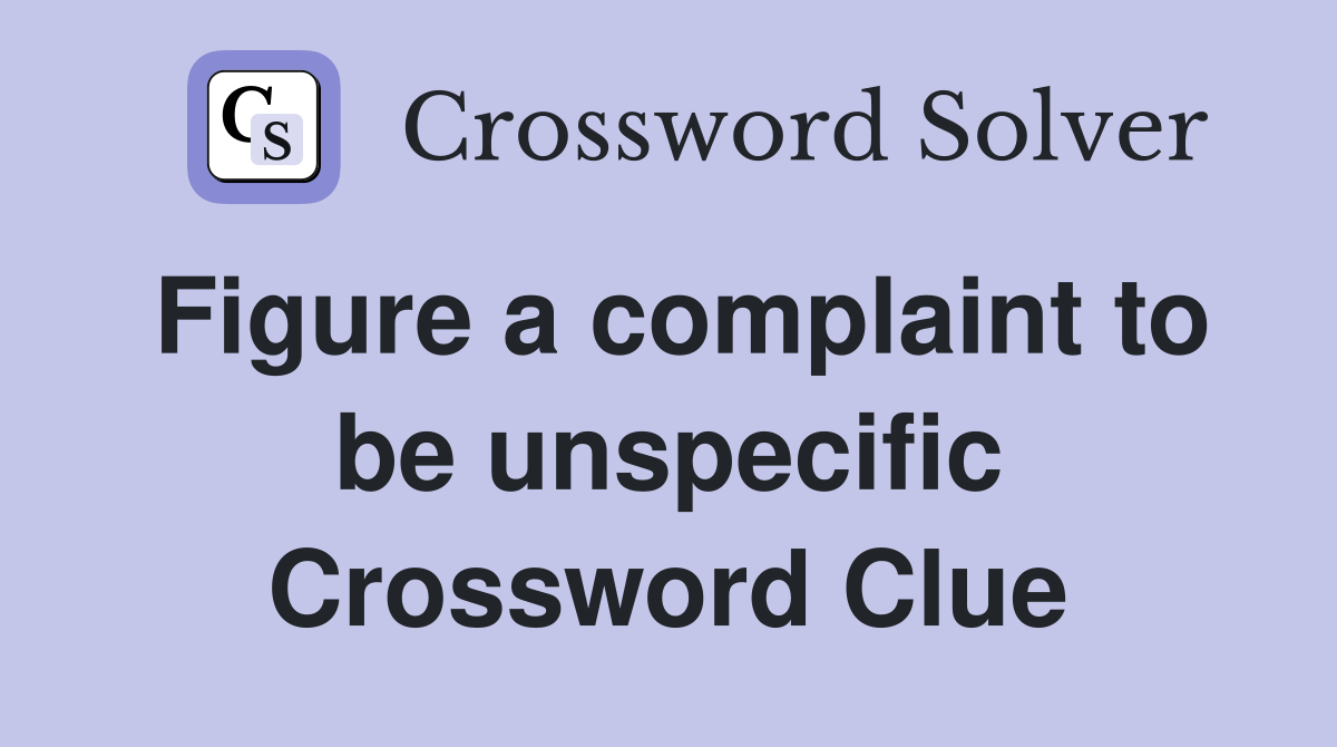 Figure a complaint to be unspecific Crossword Clue