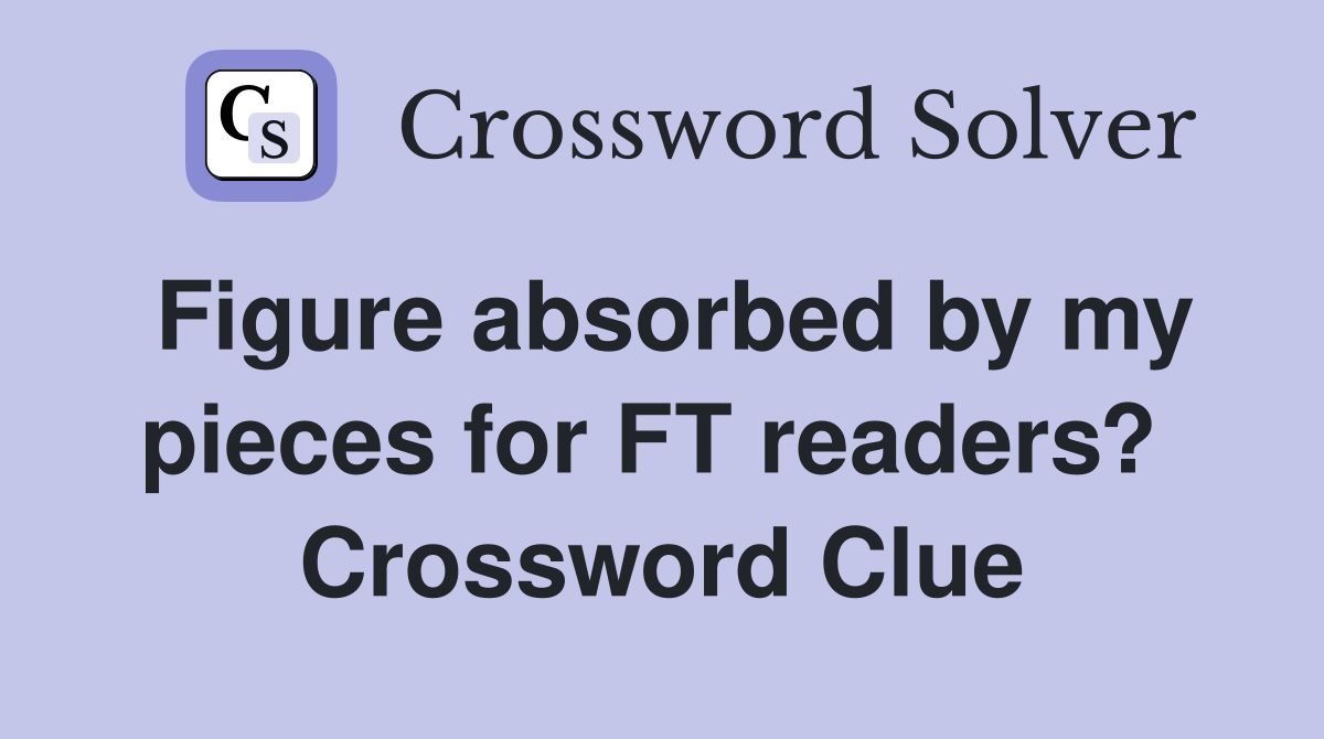 Figure absorbed by my pieces for FT readers?  Crossword Clue