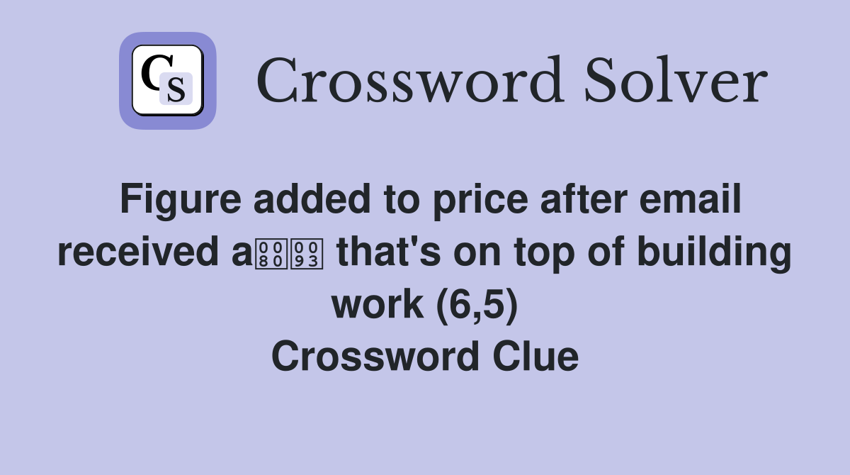 Figure added to price after email received a that's on top of building work (6,5) Crossword Clue
