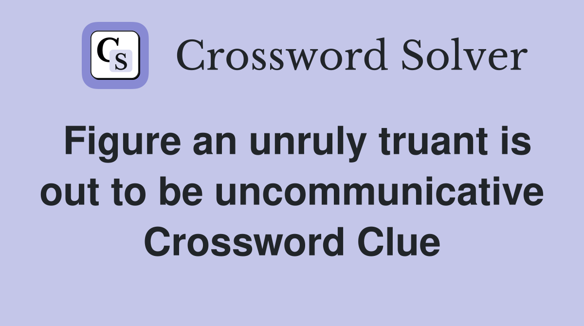 Figure an unruly truant is out to be uncommunicative Crossword Clue