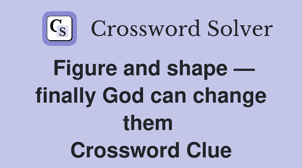 Figure and shape — finally God can change them  Crossword Clue