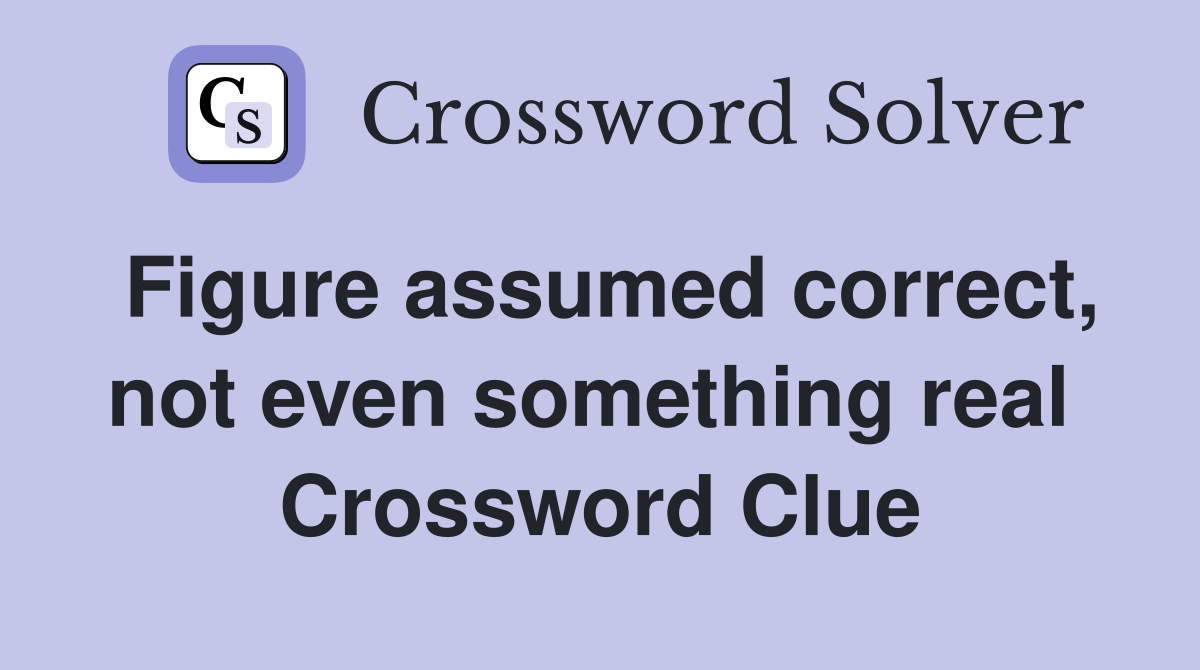 Figure assumed correct, not even something real  Crossword Clue