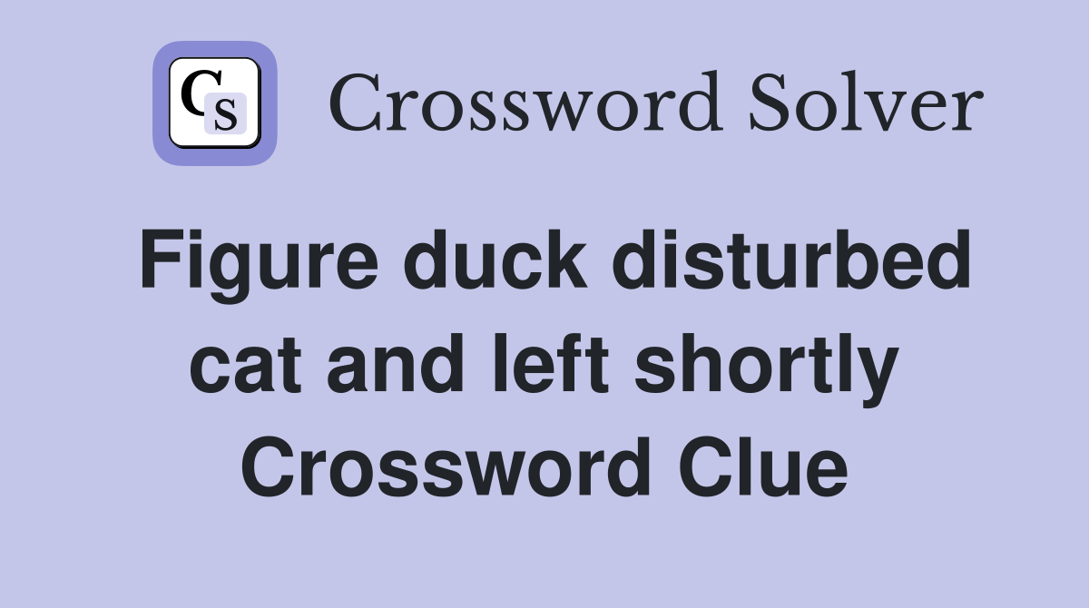 Figure duck disturbed cat and left shortly Crossword Clue