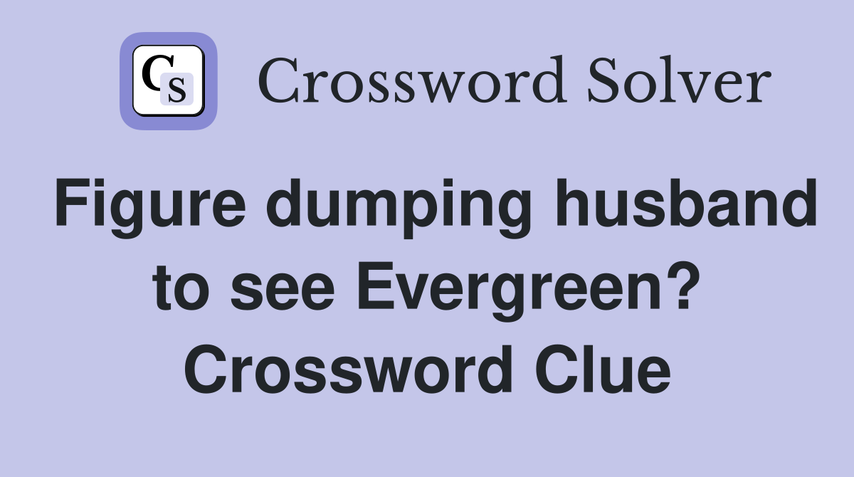 Figure dumping husband to see Evergreen? Crossword Clue
