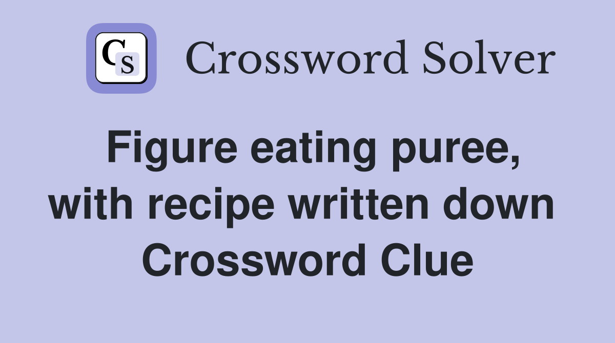 Figure eating puree, with recipe written down  Crossword Clue