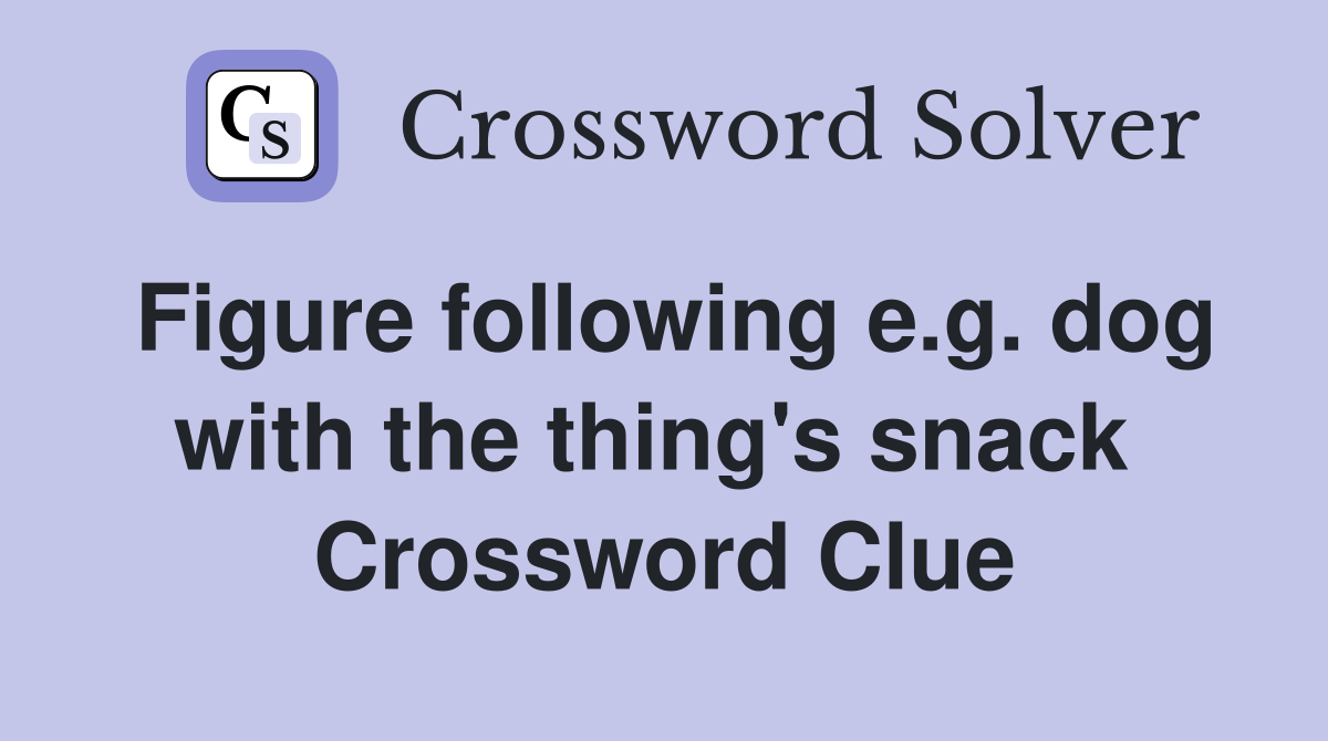 Figure following e.g. dog with the thing's snack  Crossword Clue