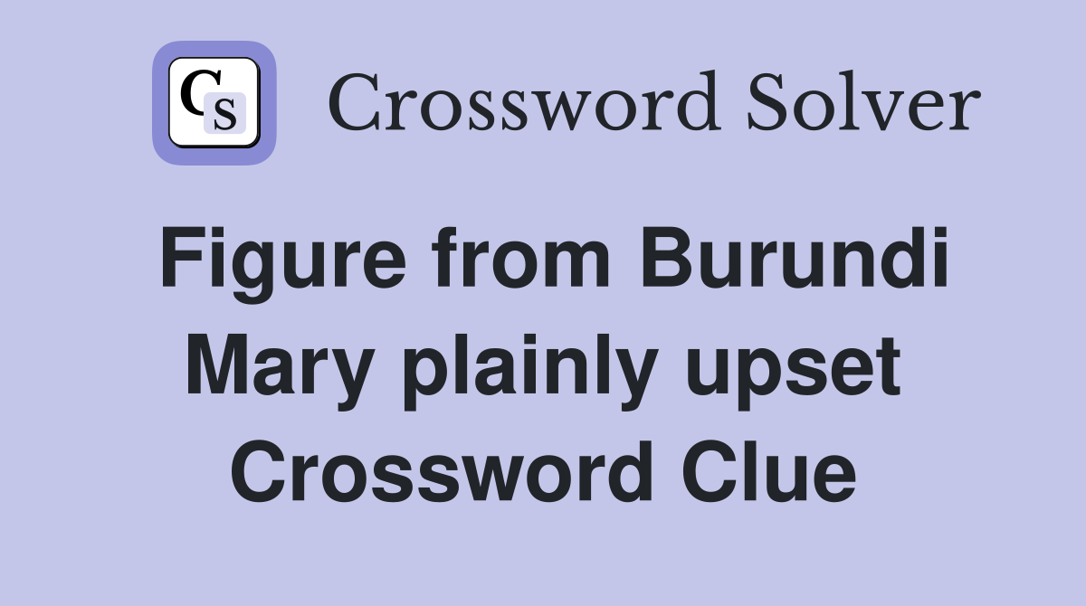 Figure from Burundi Mary plainly upset Crossword Clue