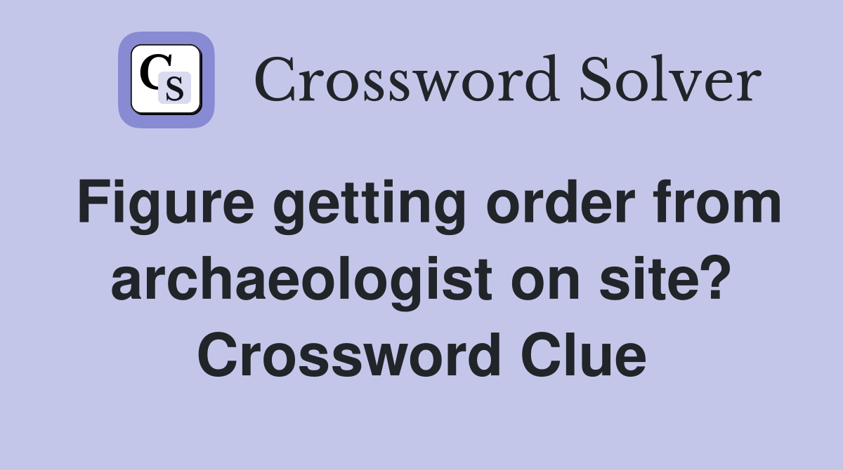 Figure getting order from archaeologist on site? Crossword Clue