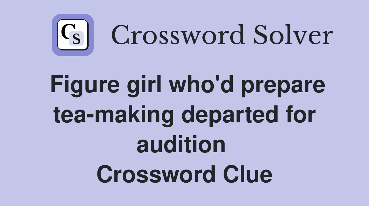 Figure girl who'd prepare tea-making departed for audition  Crossword Clue