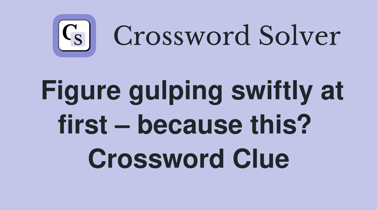 Figure gulping swiftly at first – because this?  Crossword Clue