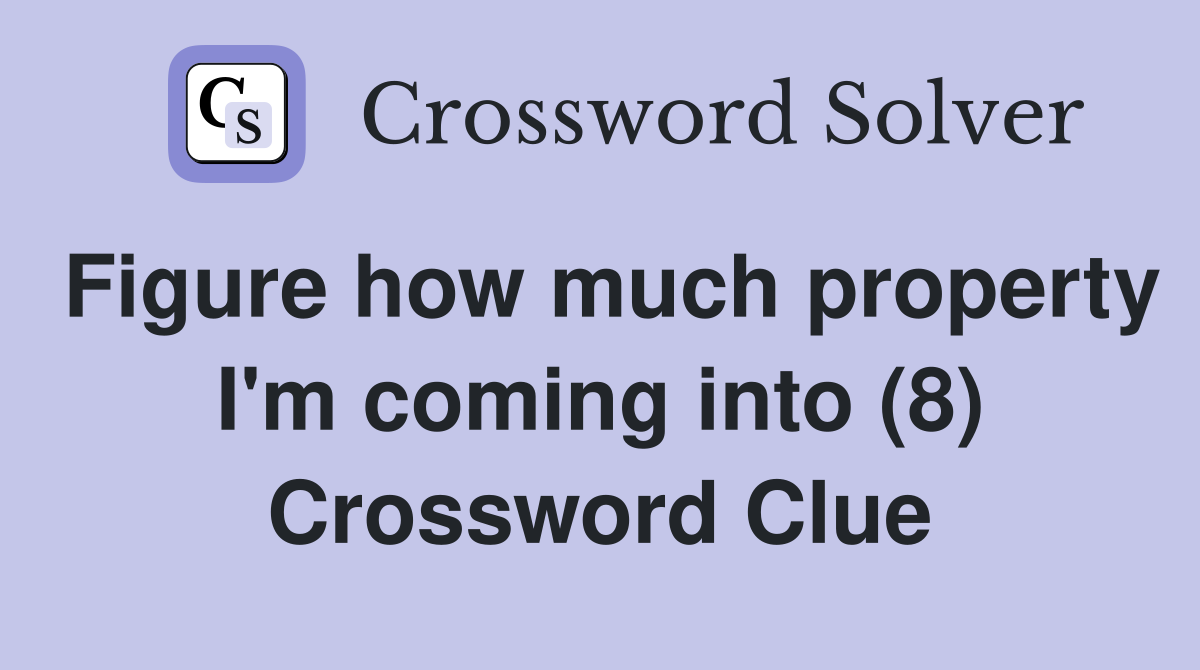 Figure how much property I'm coming into (8) Crossword Clue
