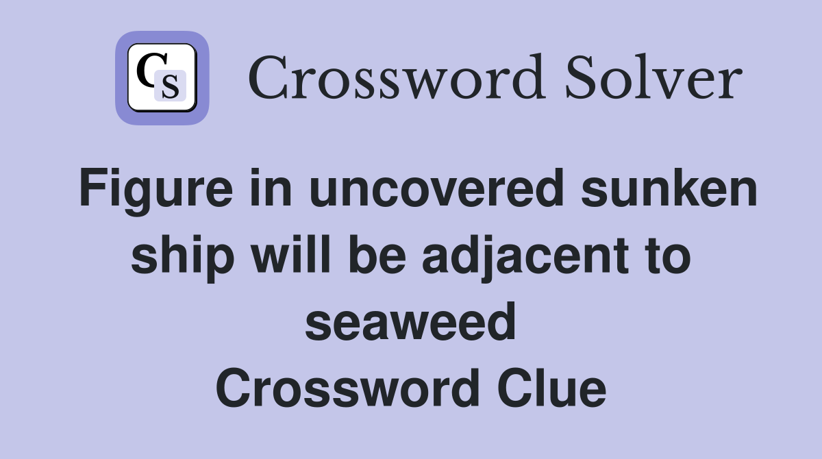 Figure in uncovered sunken ship will be adjacent to seaweed Crossword Clue