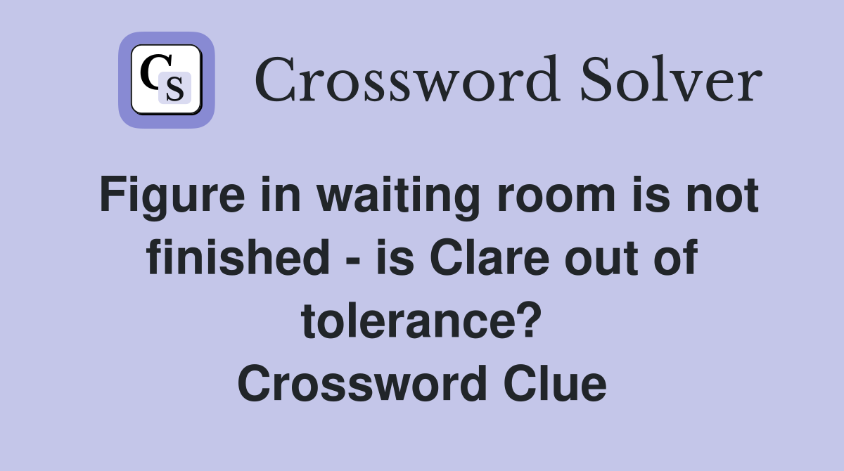 Figure in waiting room is not finished - is Clare out of tolerance? Crossword Clue