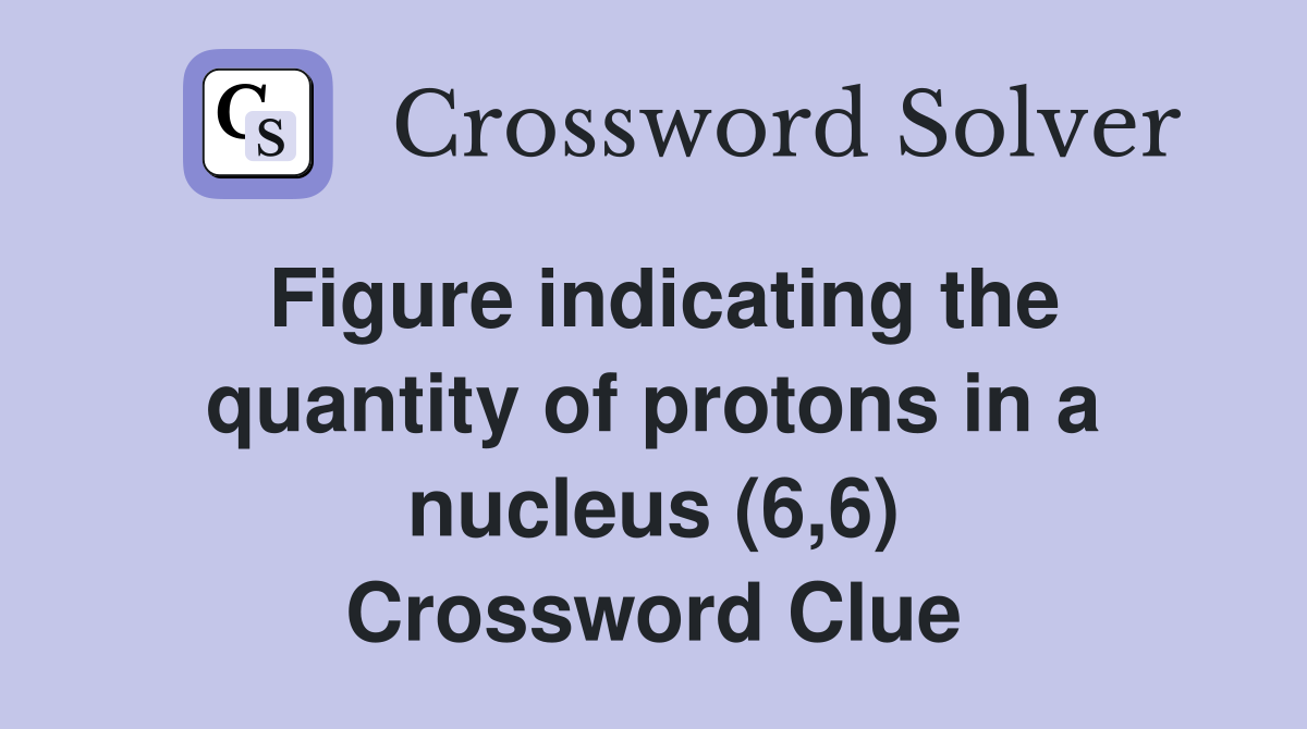 Figure indicating the quantity of protons in a nucleus (6,6) Crossword Clue