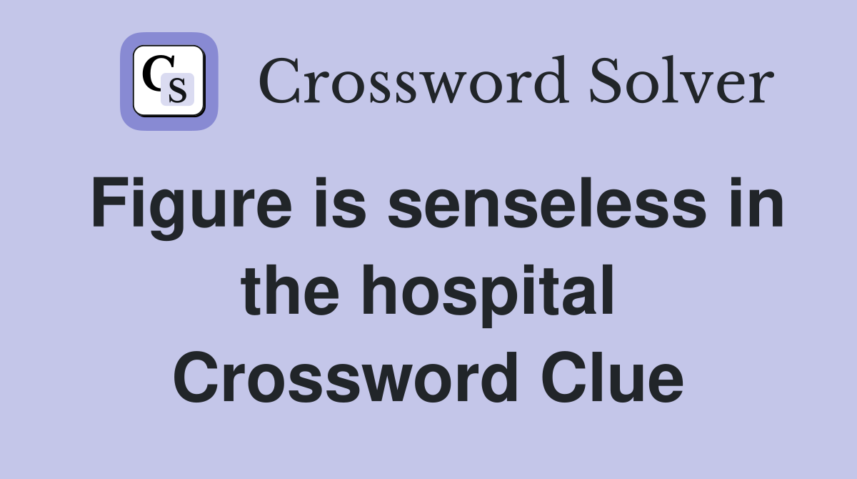 Figure is senseless in the hospital Crossword Clue